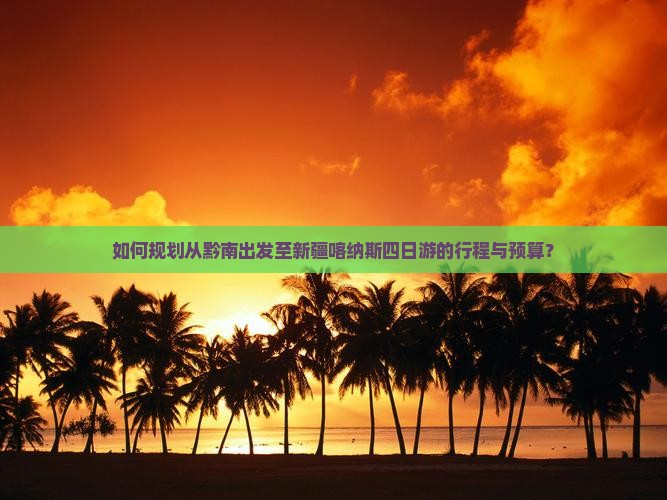 如何规划从黔南出发至新疆喀纳斯四日游的行程与预算？