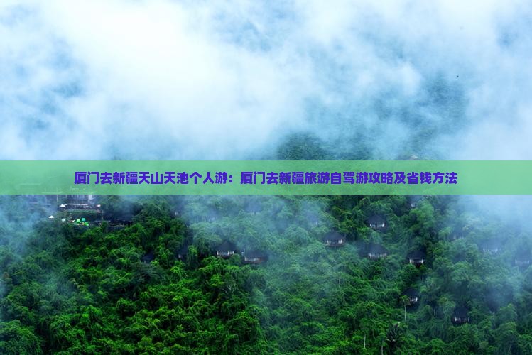 厦门去新疆天山天池个人游：厦门去新疆旅游自驾游攻略及省钱方法