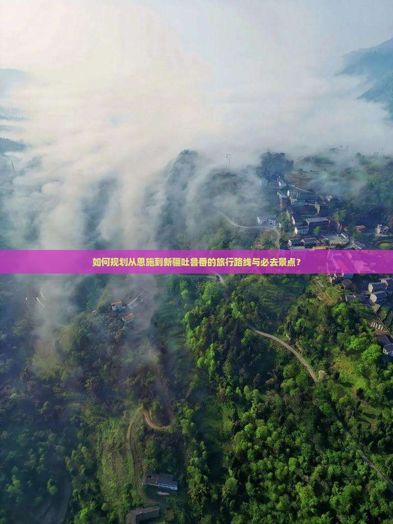 如何规划从恩施到新疆吐鲁番的旅行路线与必去景点？