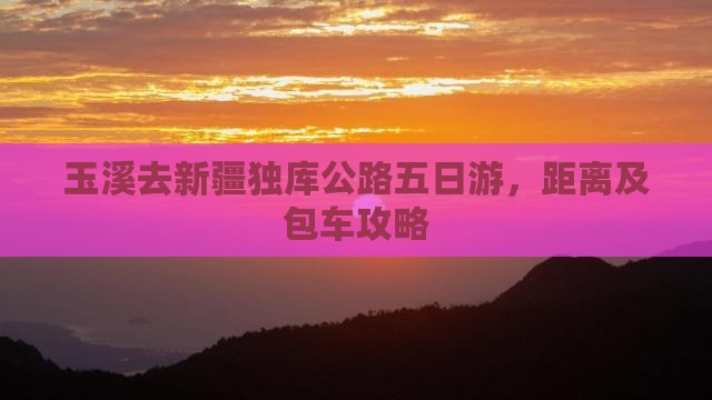 玉溪去新疆独库公路五日游，距离及包车攻略