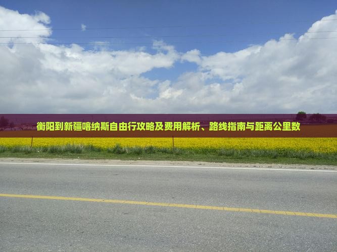 衡阳到新疆喀纳斯自由行攻略及费用解析、路线指南与距离公里数