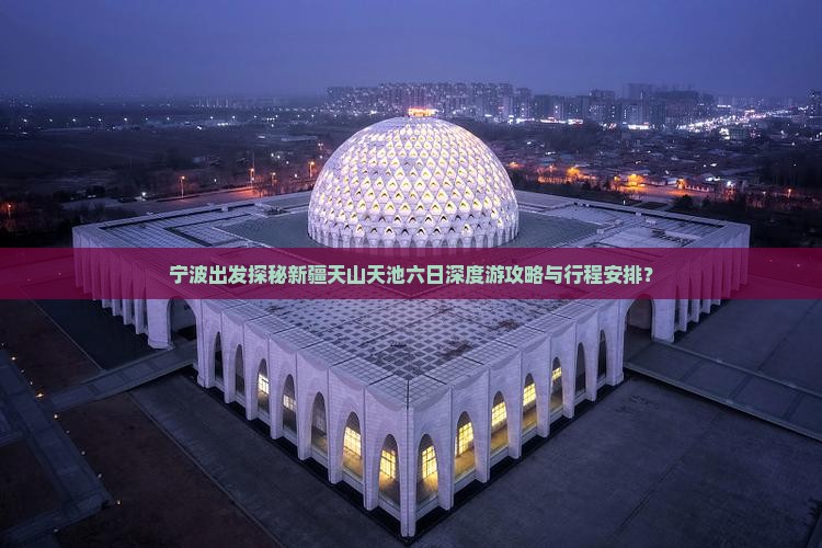 宁波出发探秘新疆天山天池六日深度游攻略与行程安排？