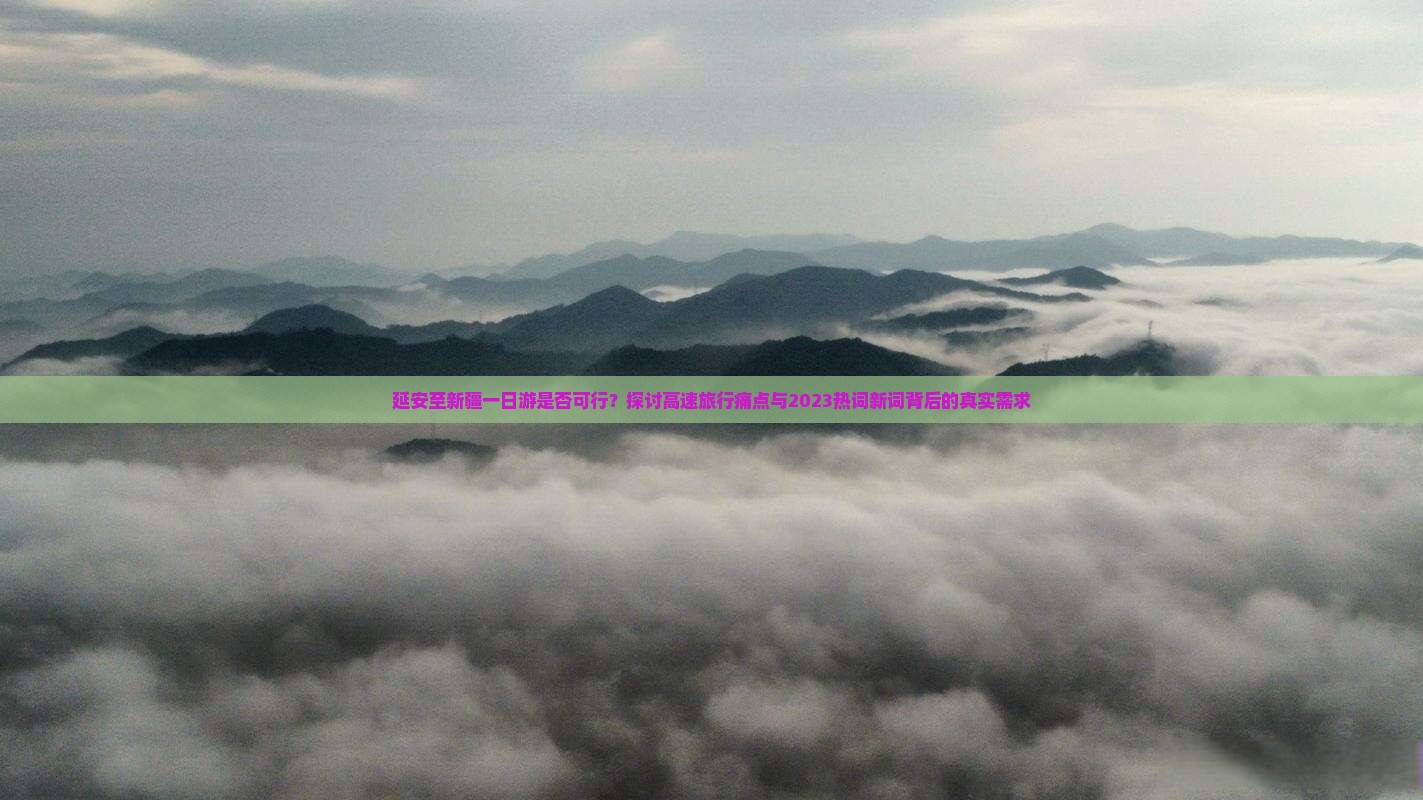 延安至新疆一日游是否可行？探讨高速旅行痛点与2023热词新词背后的真实需求