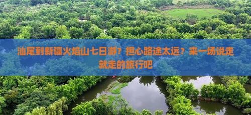 汕尾到新疆火焰山七日游？担心路途太远？来一场说走就走的旅行吧