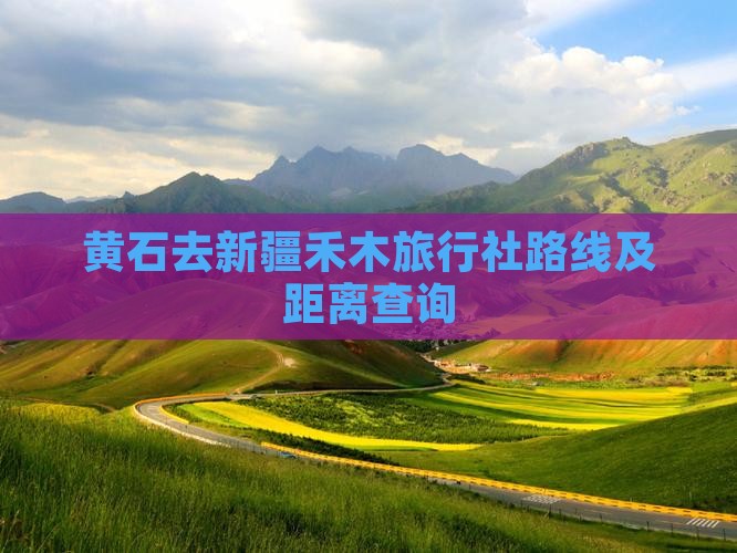 黄石去新疆禾木旅行社路线及距离查询