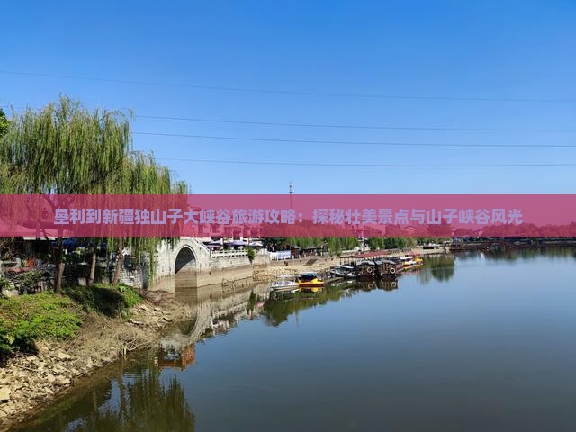 垦利到新疆独山子大峡谷旅游攻略：探秘壮美景点与山子峡谷风光