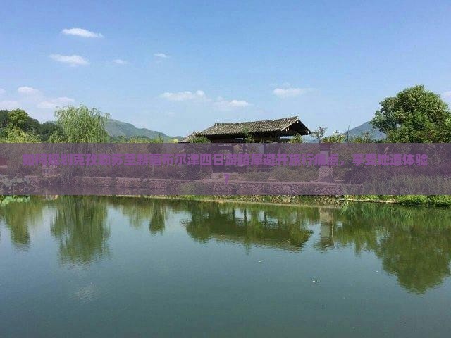 如何规划克孜勒苏至新疆布尔津四日游路犀避开旅行痛点，享受地道体验？