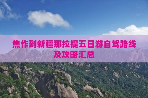 焦作到新疆那拉提五日游自驾路线及攻略汇总