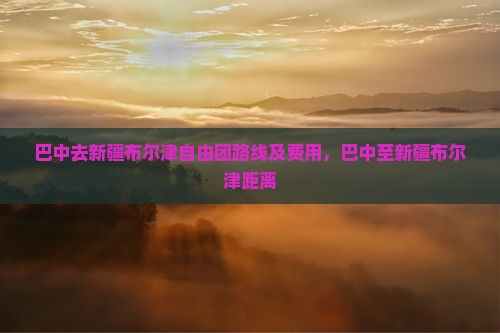 巴中去新疆布尔津自由团路线及费用，巴中至新疆布尔津距离