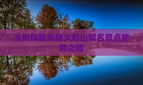 玉树探秘新疆火焰山知名景点旅游之旅
