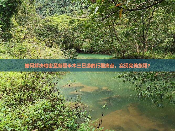 如何解决哈密至新疆禾木三日游的行程痛点，实现完美旅程？