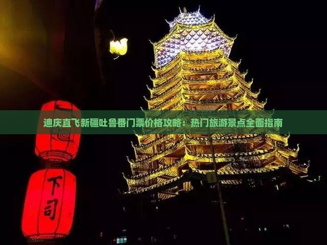迪庆直飞新疆吐鲁番门票价格攻略：热门旅游景点全面指南