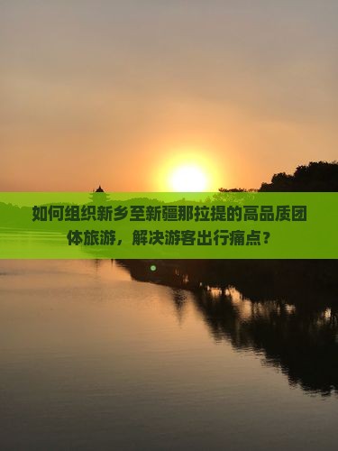 如何组织新乡至新疆那拉提的高品质团体旅游，解决游客出行痛点？