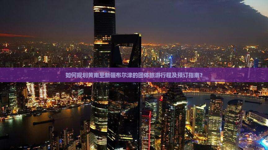 如何规划黄南至新疆布尔津的团体旅游行程及预订指南？