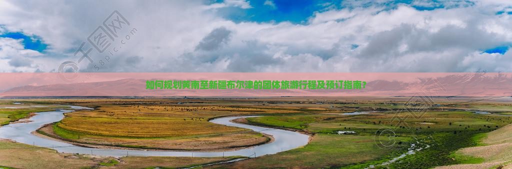 如何规划黄南至新疆布尔津的团体旅游行程及预订指南？