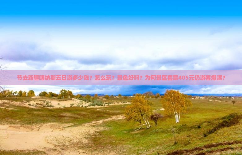 节去新疆喀纳斯五日游多少钱？怎么玩？景色好吗？为何景区套票405元仍游客爆满？