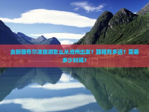 去新疆布尔津旅游怎么从沧州出发？路程有多远？需要多少时间？