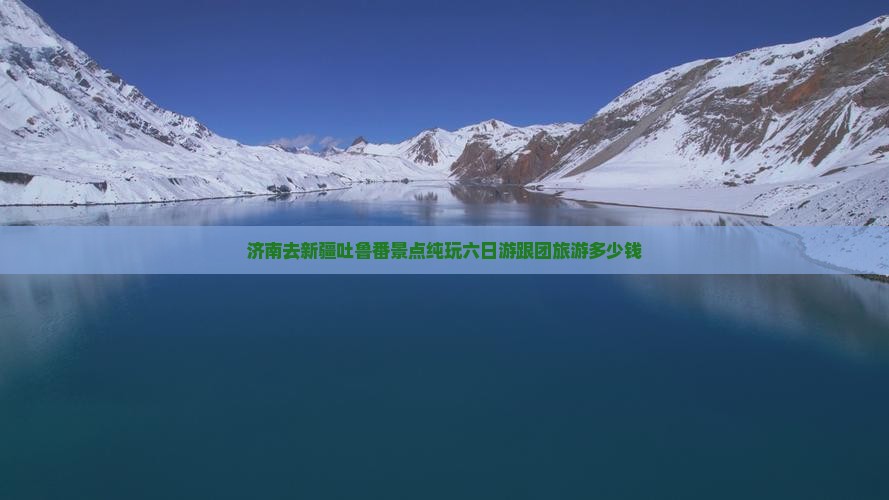 济南去新疆吐鲁番景点纯玩六日游跟团旅游多少钱