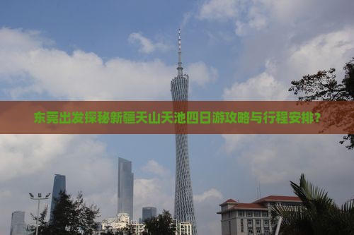 东莞出发探秘新疆天山天池四日游攻略与行程安排？