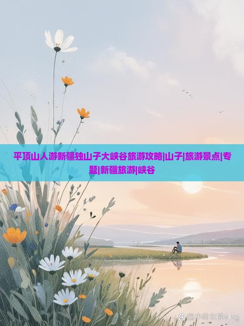 平顶山人游新疆独山子大峡谷旅游攻略|山子|旅游景点|专题|新疆旅游|峡谷