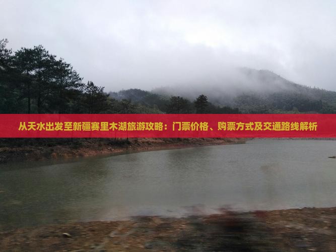 从天水出发至新疆赛里木湖旅游攻略：门票价格、购票方式及交通路线解析