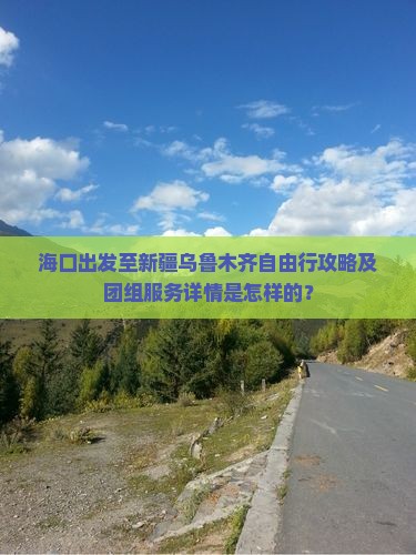 海口出发至新疆乌鲁木齐自由行攻略及团组服务详情是怎样的？
