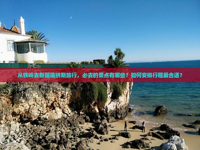 从铁岭去新疆喀纳斯旅行，必去的景点有哪些？如何安排行程最合适？