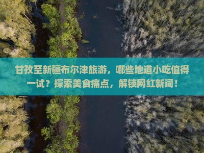甘孜至新疆布尔津旅游，哪些地道小吃值得一试？探索美食痛点，解锁网红新词！