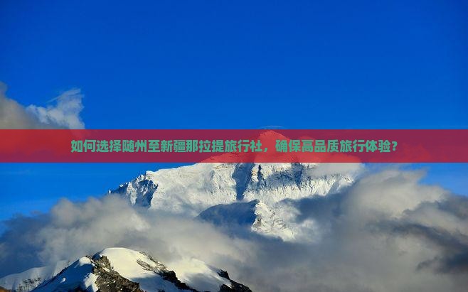 如何选择随州至新疆那拉提旅行社，确保高品质旅行体验？
