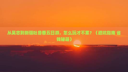 吴忠到新疆吐鲁番五日游
