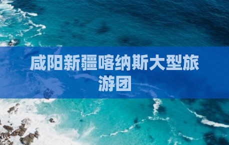 咸阳去新疆喀纳斯大型旅游团