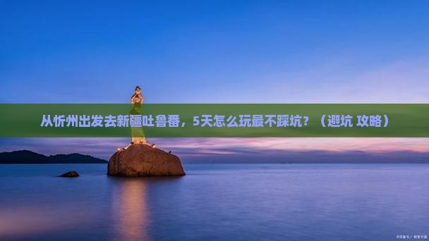 忻州去新疆吐鲁番景点