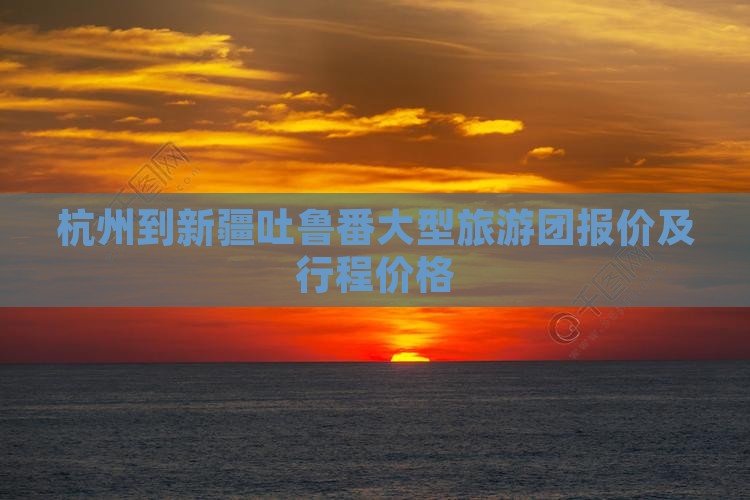 杭州到新疆吐鲁番大型旅游团