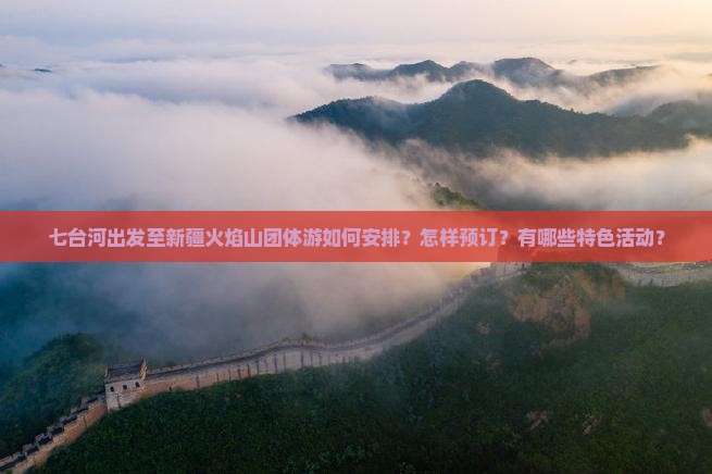 七台河出发至新疆火焰山团体游如何安排？怎样预订？有哪些特色活动？