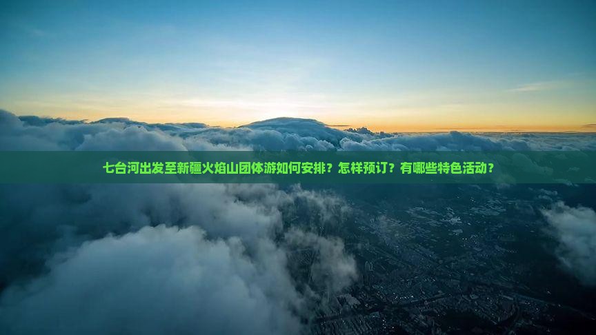 七台河出发至新疆火焰山团体游如何安排？怎样预订？有哪些特色活动？