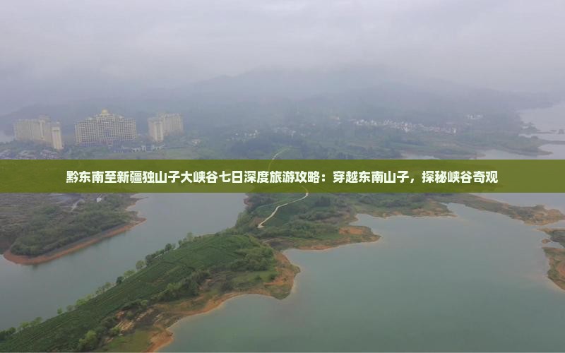 黔东南至新疆独山子大峡谷七日深度旅游攻略：穿越东南山子，探秘峡谷奇观
