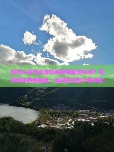 如何从泉州出发畅游新疆赛里木湖？如何解决旅途痛点，实现舒适出行新体验？
