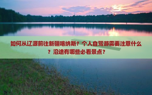 如何从辽源前往新疆喀纳斯？个人自驾游需要注意什么？沿途有哪些必看景点？