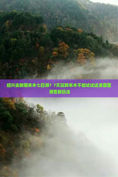 绍兴去新疆禾木七日游？7天玩转禾木不如试试这波露营+滑雪新玩法