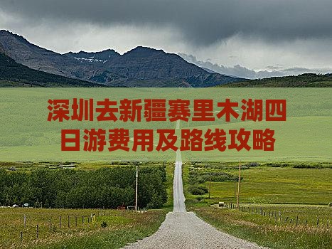 深圳去新疆赛里木湖四日游费用及路线攻略