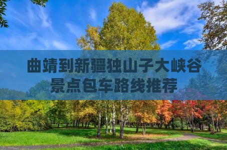 曲靖到新疆独山子大峡谷景点包车路线推荐