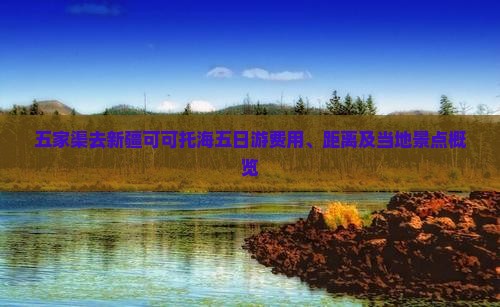 五家渠去新疆可可托海五日游费用、距离及当地景点概览