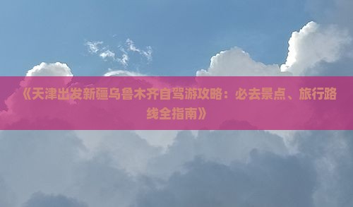 《天津出发新疆乌鲁木齐自驾游攻略：必去景点、旅行路线全指南》