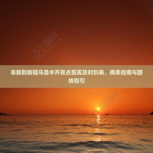 阜新到新疆乌鲁木齐景点距离及时刻表、换乘指南与路线指引