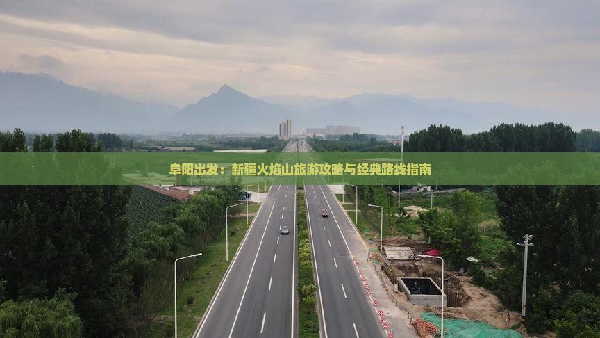 阜阳出发：新疆火焰山旅游攻略与经典路线指南