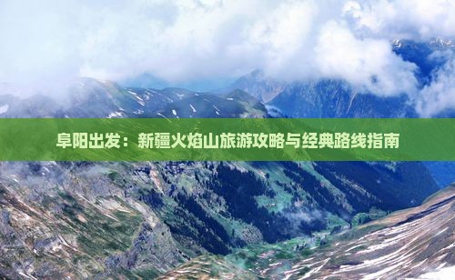 阜阳出发：新疆火焰山旅游攻略与经典路线指南
