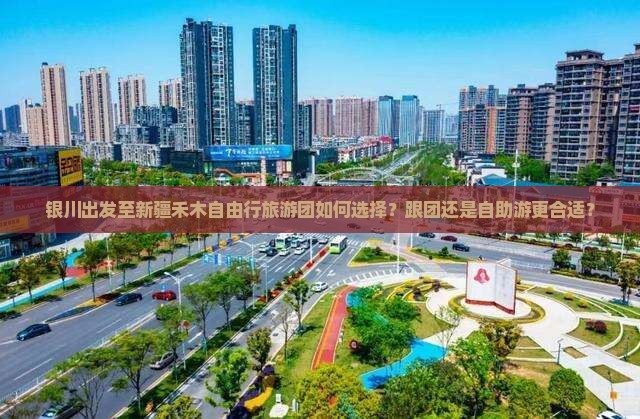 银川出发至新疆禾木自由行旅游团如何选择？跟团还是自助游更合适？