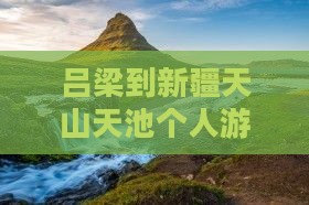 吕梁到新疆天山天池个人游路线及距离查询 吕梁到新疆天山天池个人游路线及距离查询