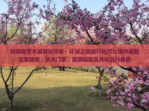 新疆赛里木湖游玩攻略：环球之旅旅行社河北提供湘西出发路线、景点门票、旅游信息及月份出行看看