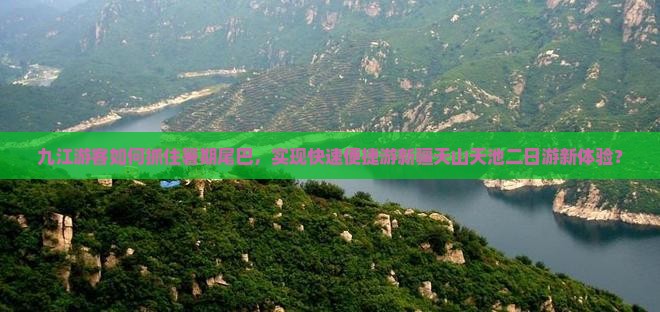 九江游客如何抓住暑期尾巴,实现快速便捷游新疆天山天池二日游新体验? 九江游客如何抓住暑期尾巴,实现快速便捷游新疆天山天池二日游新体验?